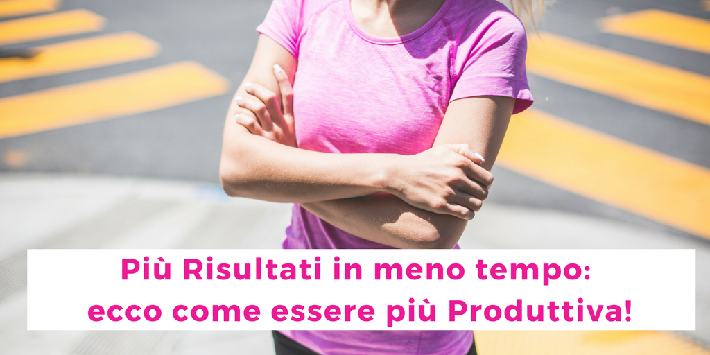 Più Risultati in meno tempo: ecco come essere più Produttiva!
